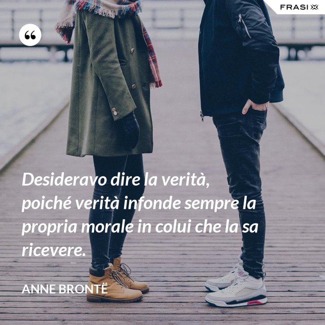 Desideravo dire la verità, poiché verità infonde sempre la propria morale in colui che la sa ricevere. - Anne Brontë