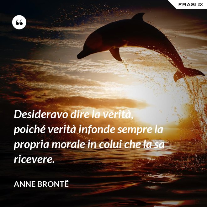 Desideravo dire la verità, poiché verità infonde sempre la propria morale in colui che la sa ricevere. - Anne Brontë