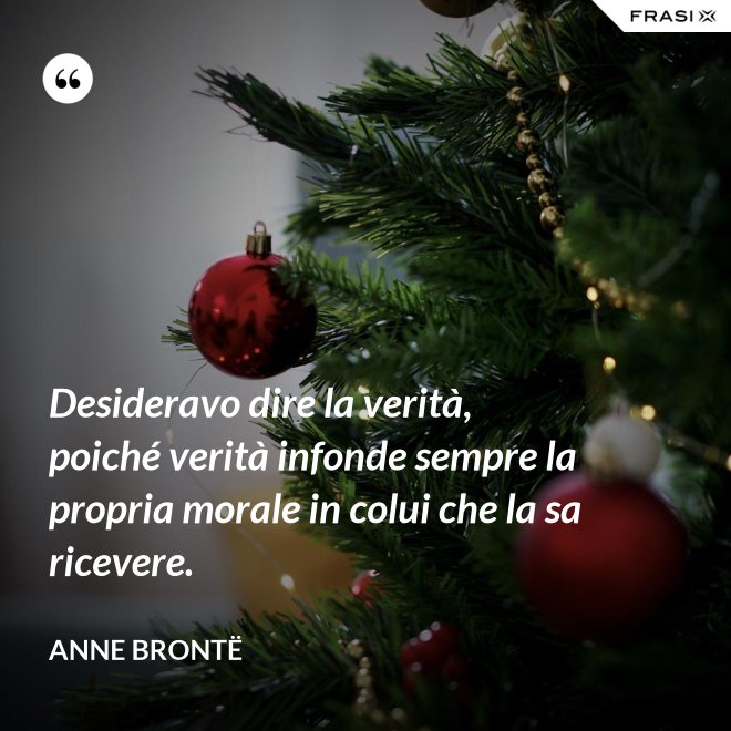Desideravo dire la verità, poiché verità infonde sempre la propria morale in colui che la sa ricevere. - Anne Brontë