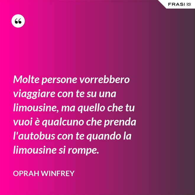 Molte persone vorrebbero viaggiare con te su una limousine, ma quello che tu vuoi è qualcuno che prenda l'autobus con te quando la limousine si rompe. - Oprah Winfrey