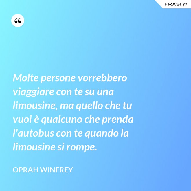 Molte persone vorrebbero viaggiare con te su una limousine, ma quello che tu vuoi è qualcuno che prenda l'autobus con te quando la limousine si rompe. - Oprah Winfrey