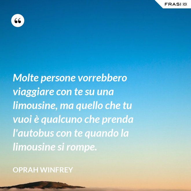 Molte persone vorrebbero viaggiare con te su una limousine, ma quello che tu vuoi è qualcuno che prenda l'autobus con te quando la limousine si rompe. - Oprah Winfrey