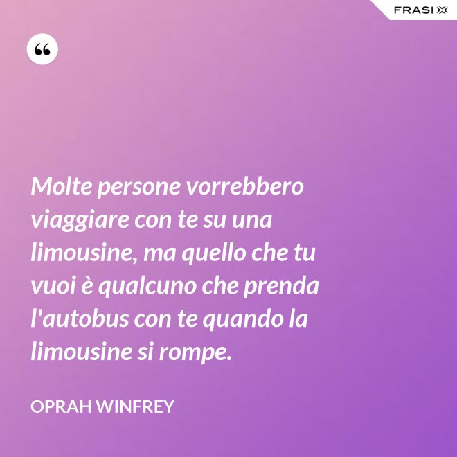 Molte persone vorrebbero viaggiare con te su una limousine, ma quello che tu vuoi è qualcuno che prenda l'autobus con te quando la limousine si rompe. - Oprah Winfrey