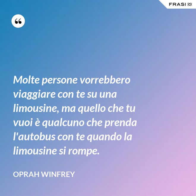Molte persone vorrebbero viaggiare con te su una limousine, ma quello che tu vuoi è qualcuno che prenda l'autobus con te quando la limousine si rompe. - Oprah Winfrey