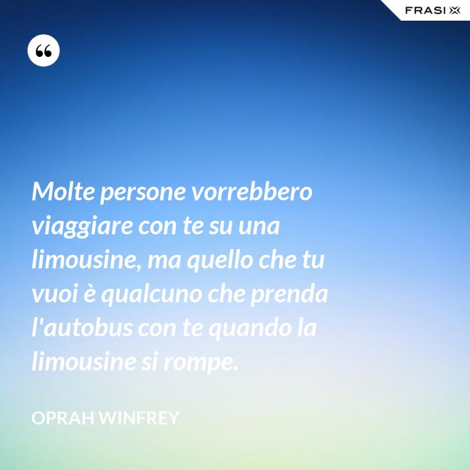 Molte persone vorrebbero viaggiare con te su una limousine, ma quello che tu vuoi è qualcuno che prenda l'autobus con te quando la limousine si rompe. - Oprah Winfrey