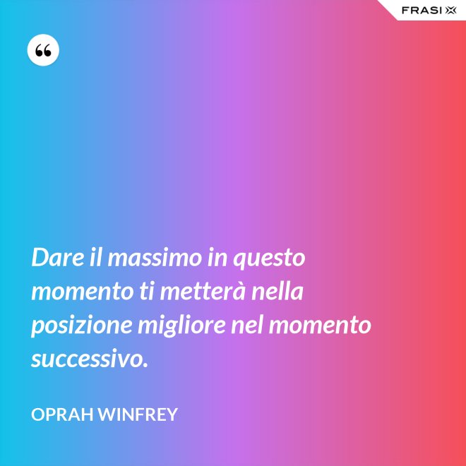 Dare il massimo in questo momento ti metterà nella posizione migliore nel momento successivo. - Oprah Winfrey