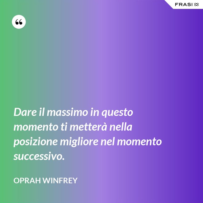 Dare il massimo in questo momento ti metterà nella posizione migliore nel momento successivo. - Oprah Winfrey