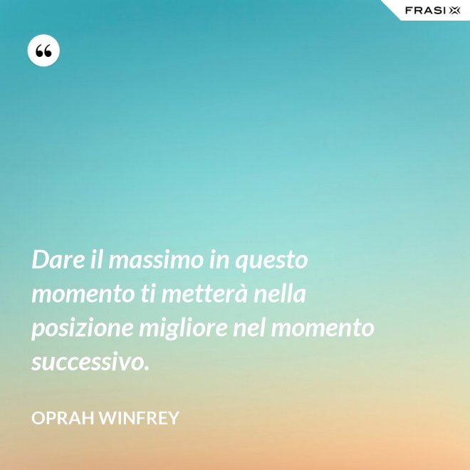 Dare il massimo in questo momento ti metterà nella posizione migliore nel momento successivo. - Oprah Winfrey