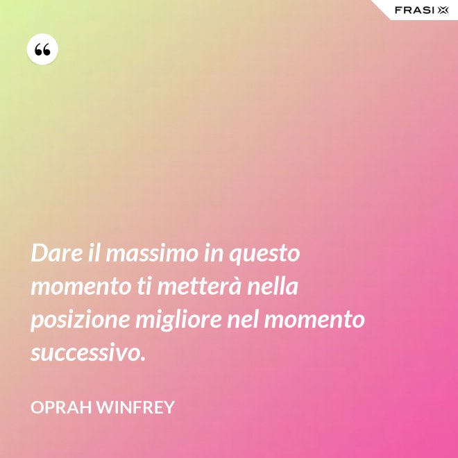 Dare il massimo in questo momento ti metterà nella posizione migliore nel momento successivo. - Oprah Winfrey
