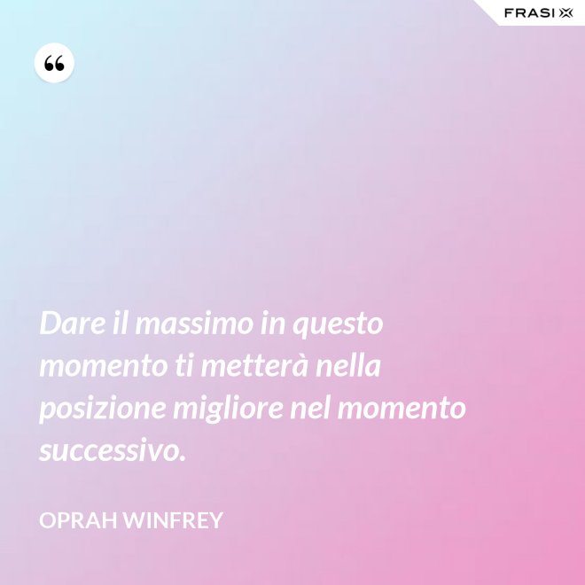 Dare il massimo in questo momento ti metterà nella posizione migliore nel momento successivo. - Oprah Winfrey