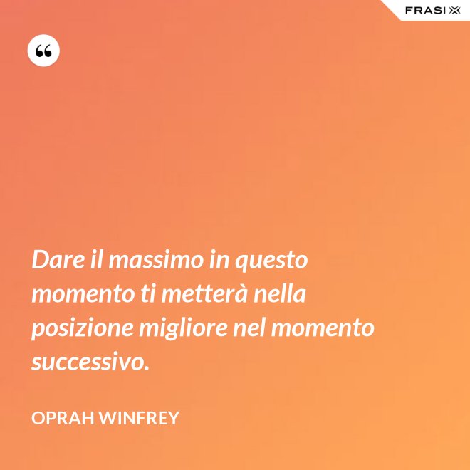 Dare il massimo in questo momento ti metterà nella posizione migliore nel momento successivo. - Oprah Winfrey