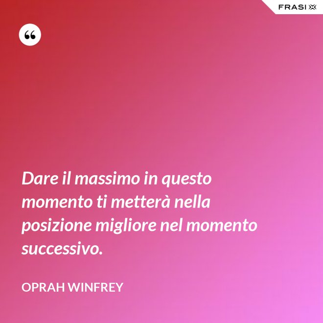 Dare il massimo in questo momento ti metterà nella posizione migliore nel momento successivo. - Oprah Winfrey