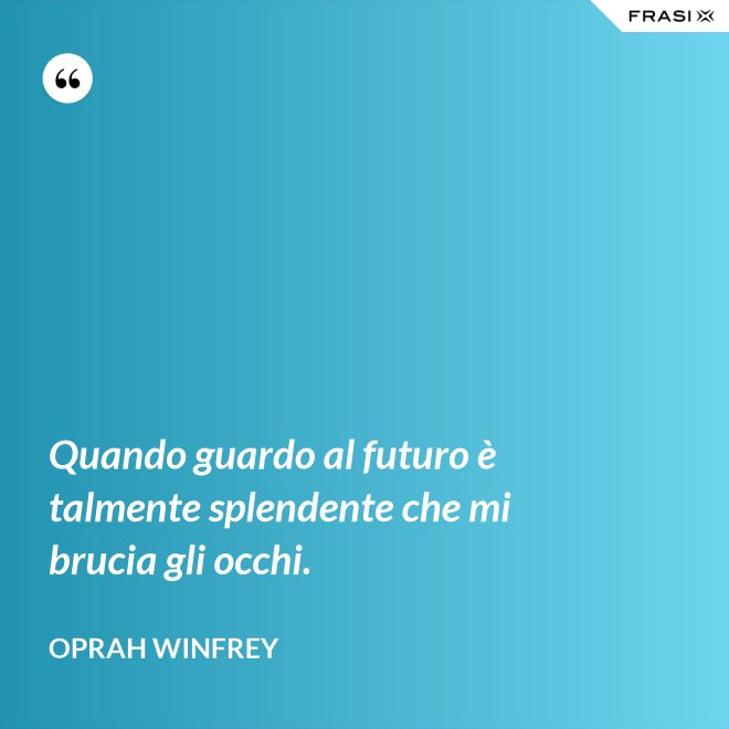 Quando guardo al futuro è talmente splendente che mi brucia gli occhi. - Oprah Winfrey