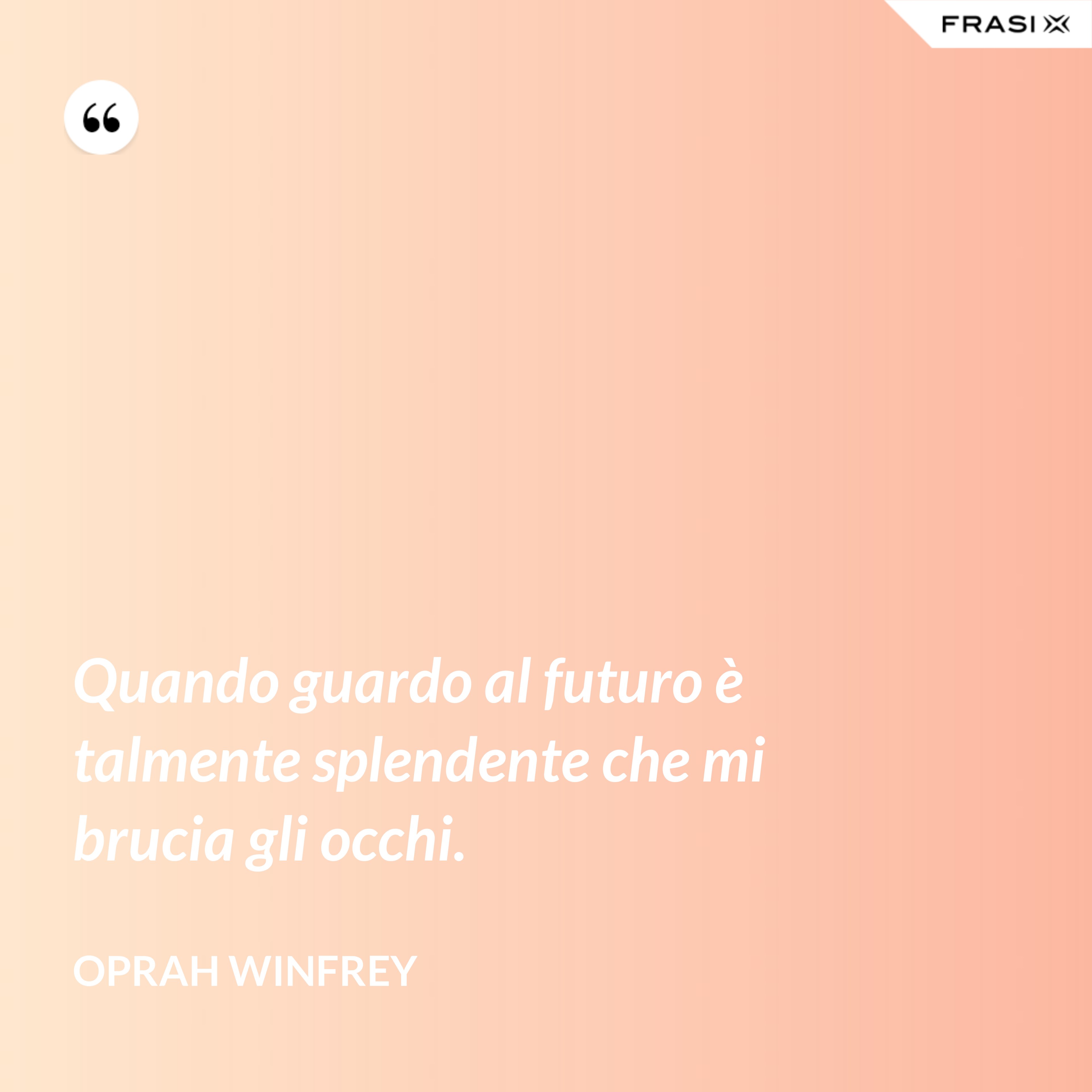 Quando guardo al futuro è talmente splendente che mi brucia gli occhi. - Oprah Winfrey