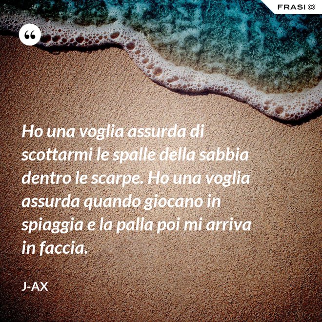 Ho una voglia assurda di scottarmi le spalle della sabbia dentro le scarpe. Ho una voglia assurda quando giocano in spiaggia e la palla poi mi arriva in faccia. - J-Ax