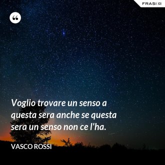 Voglio trovare un senso a questa sera anche se questa sera un senso non ce l'ha. - Vasco Rossi