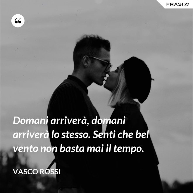 Domani arriverà, domani arriverà lo stesso. Senti che bel vento non basta mai il tempo. - Vasco Rossi