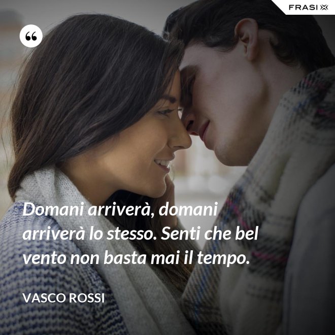 Domani arriverà, domani arriverà lo stesso. Senti che bel vento non basta mai il tempo. - Vasco Rossi