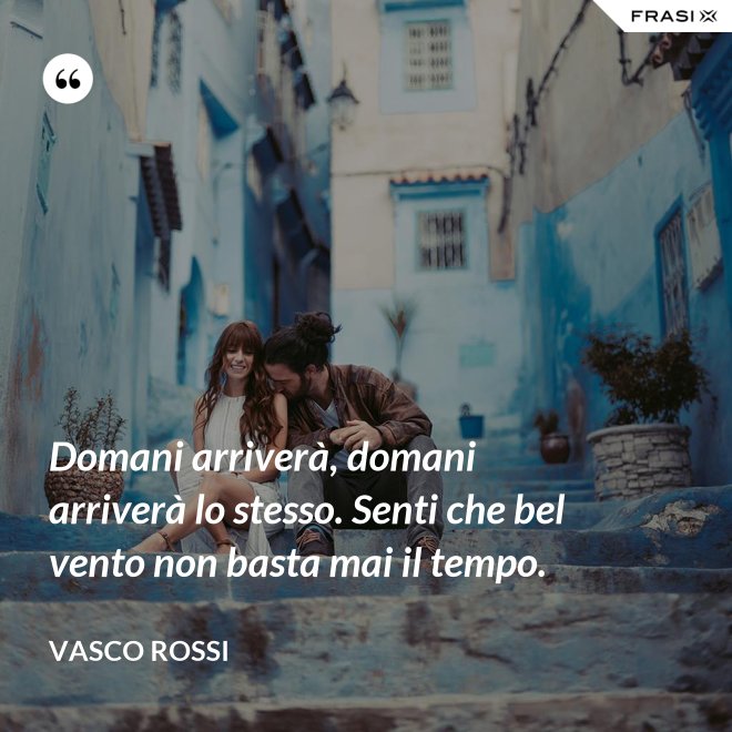 Domani arriverà, domani arriverà lo stesso. Senti che bel vento non basta mai il tempo. - Vasco Rossi