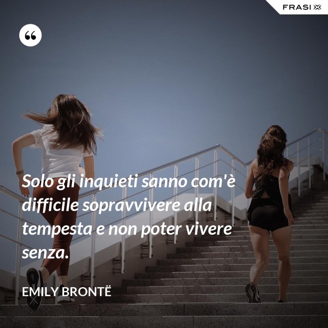 Solo gli inquieti sanno com'è difficile sopravvivere alla tempesta e non poter vivere senza. - Emily Brontë
