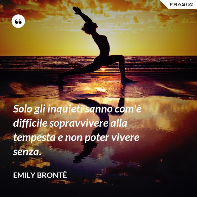 Solo gli inquieti sanno com'è difficile sopravvivere alla tempesta e non poter vivere senza. - Emily Brontë
