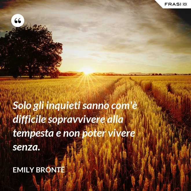 Solo gli inquieti sanno com'è difficile sopravvivere alla tempesta e non poter vivere senza. - Emily Brontë