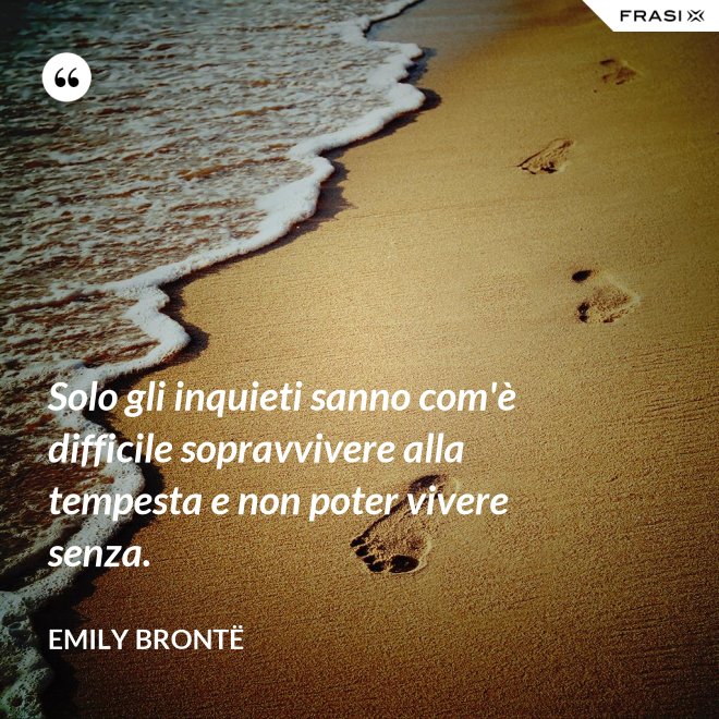 Solo gli inquieti sanno com'è difficile sopravvivere alla tempesta e non poter vivere senza. - Emily Brontë