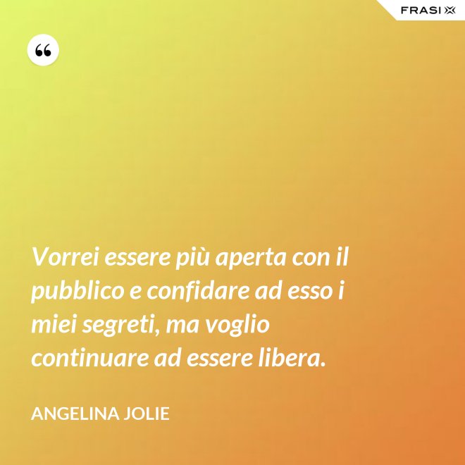Vorrei essere più aperta con il pubblico e confidare ad esso i miei segreti, ma voglio continuare ad essere libera. - Angelina Jolie