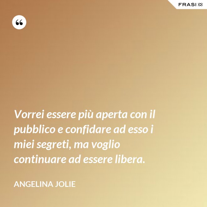 Vorrei essere più aperta con il pubblico e confidare ad esso i miei segreti, ma voglio continuare ad essere libera. - Angelina Jolie