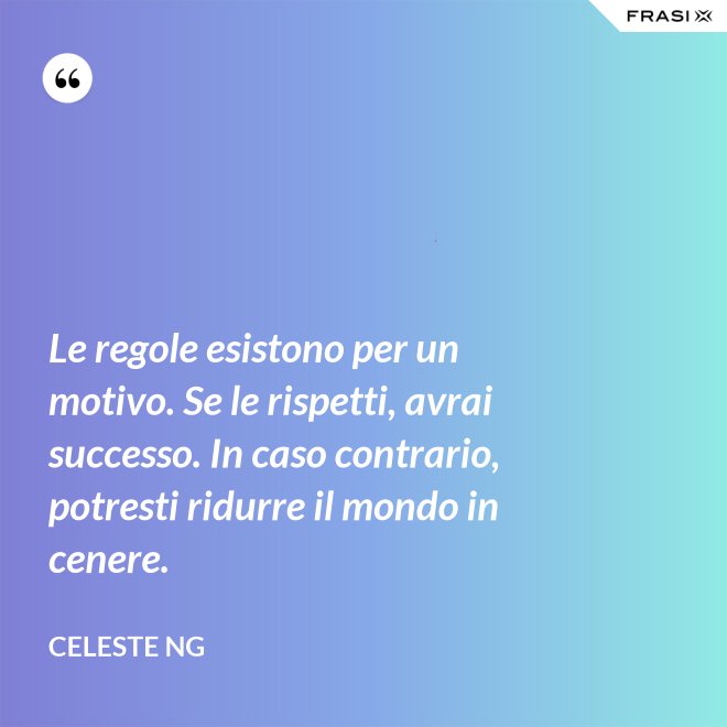 Le regole esistono per un motivo. Se le rispetti, avrai successo. In caso contrario, potresti ridurre il mondo in cenere. - Celeste Ng