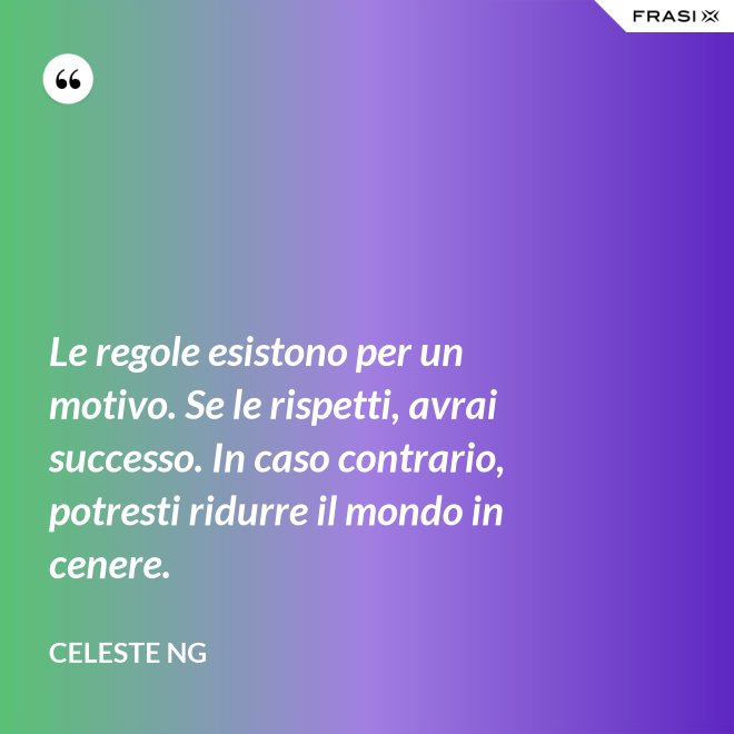 Le regole esistono per un motivo. Se le rispetti, avrai successo. In caso contrario, potresti ridurre il mondo in cenere. - Celeste Ng
