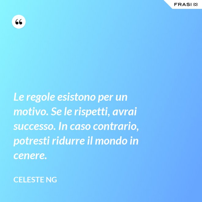 Le regole esistono per un motivo. Se le rispetti, avrai successo. In caso contrario, potresti ridurre il mondo in cenere. - Celeste Ng