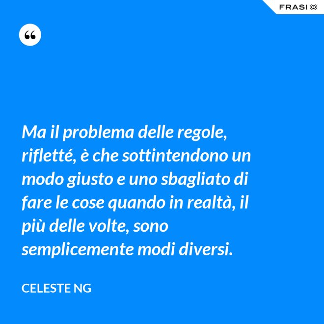 Ma il problema delle regole, rifletté, è che sottintendono un modo giusto e uno sbagliato di fare le cose quando in realtà, il più delle volte, sono semplicemente modi diversi. - Celeste Ng