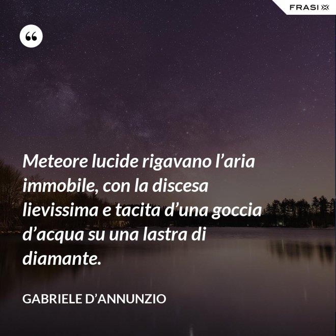Meteore lucide rigavano l’aria immobile, con la discesa lievissima e tacita d’una goccia d’acqua su una lastra di diamante. - Gabriele D’Annunzio