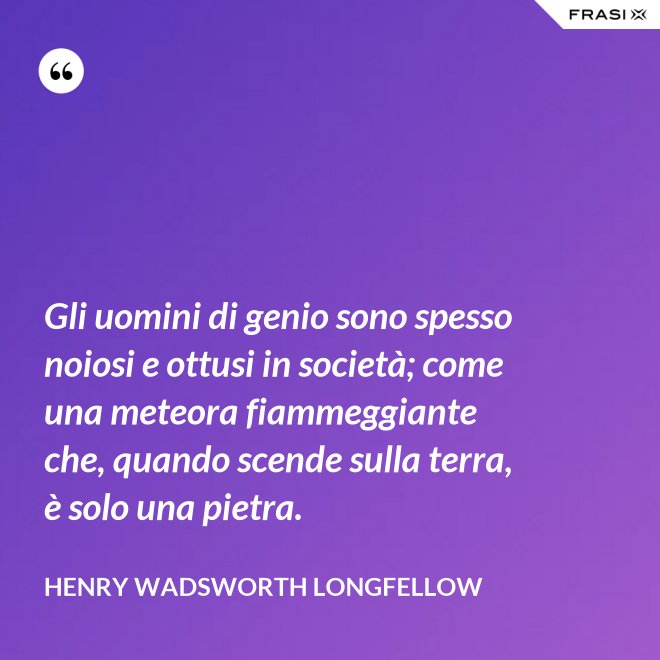 Gli uomini di genio sono spesso noiosi e ottusi in società; come una meteora fiammeggiante che, quando scende sulla terra, è solo una pietra. - Henry Wadsworth Longfellow