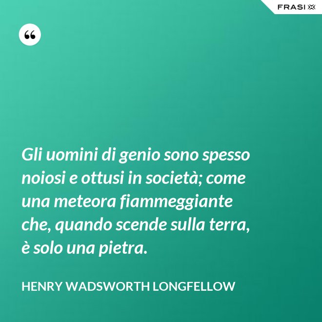 Gli uomini di genio sono spesso noiosi e ottusi in società; come una meteora fiammeggiante che, quando scende sulla terra, è solo una pietra. - Henry Wadsworth Longfellow
