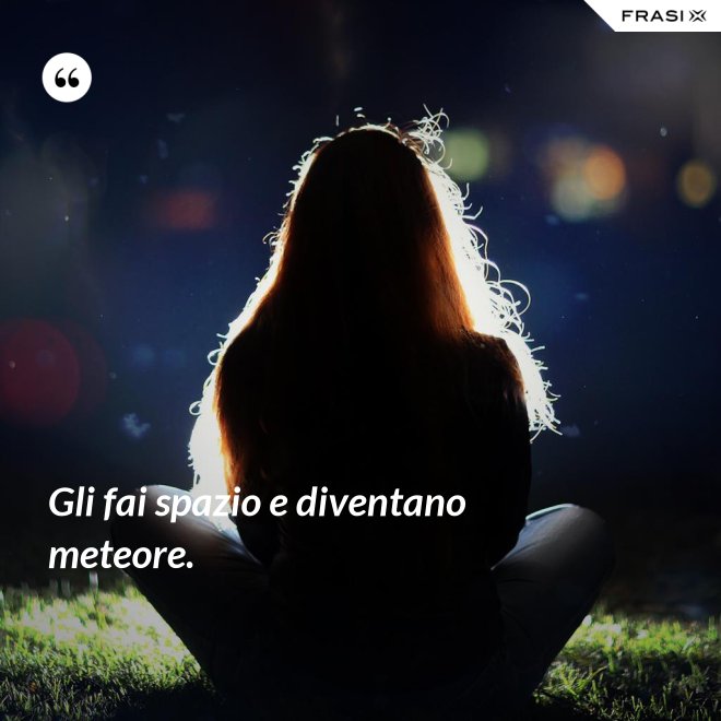 Gli fai spazio e diventano meteore. - Anonimo
