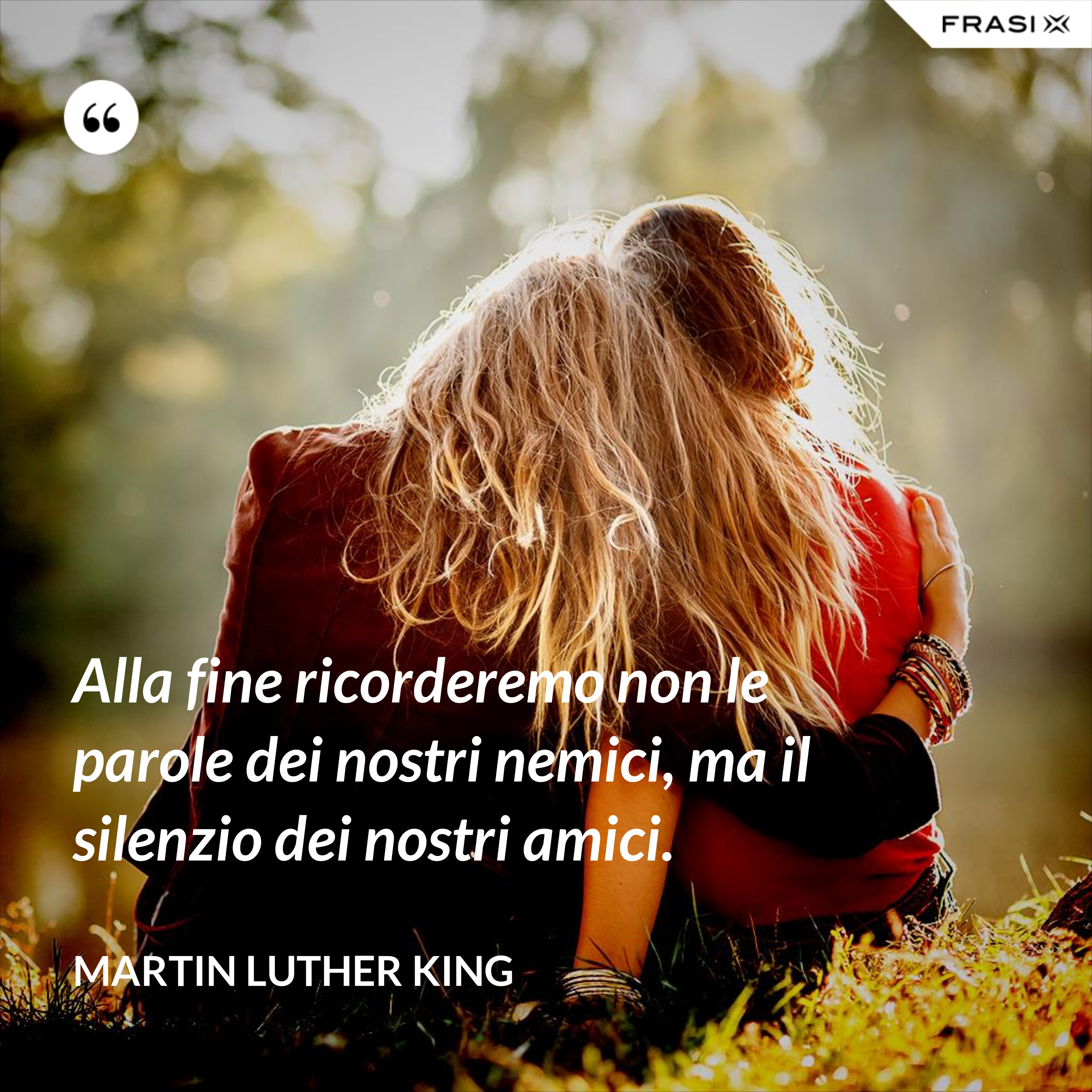 Alla fine ricorderemo non le parole dei nostri nemici, ma il silenzio dei nostri amici. - Martin Luther King