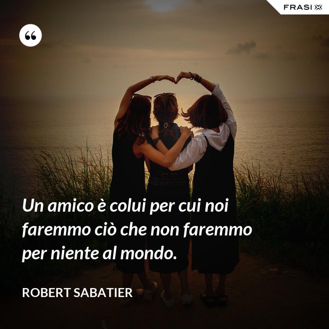 Un amico è colui per cui noi faremmo ciò che non faremmo per niente al mondo. - Robert Sabatier