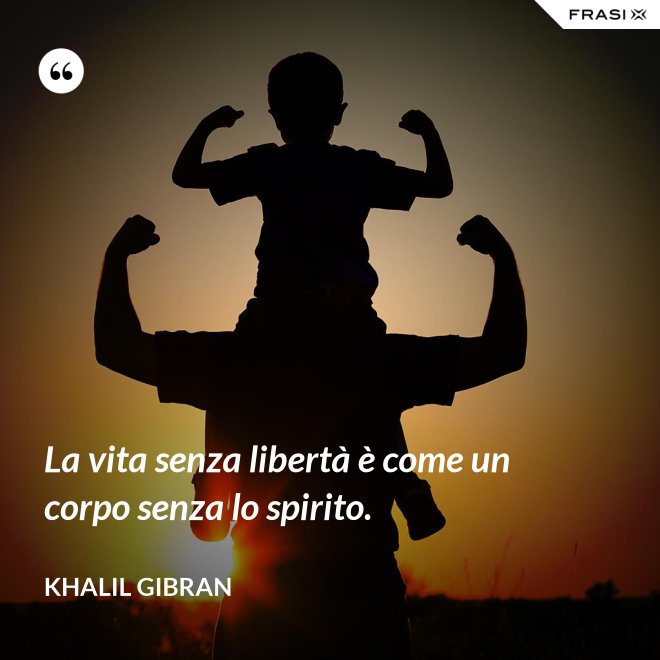 La vita senza libertà è come un corpo senza lo spirito. - Khalil Gibran