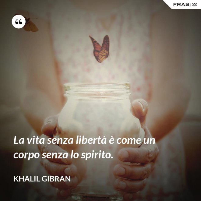 La vita senza libertà è come un corpo senza lo spirito. - Khalil Gibran