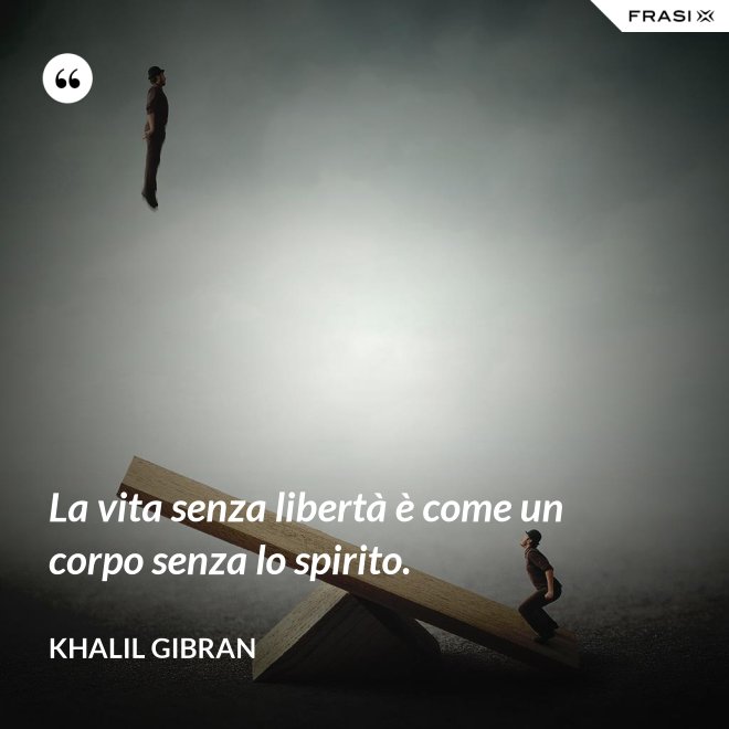 La vita senza libertà è come un corpo senza lo spirito. - Khalil Gibran