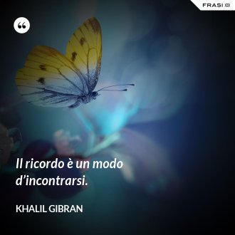 Il ricordo è un modo d’incontrarsi. - Khalil Gibran