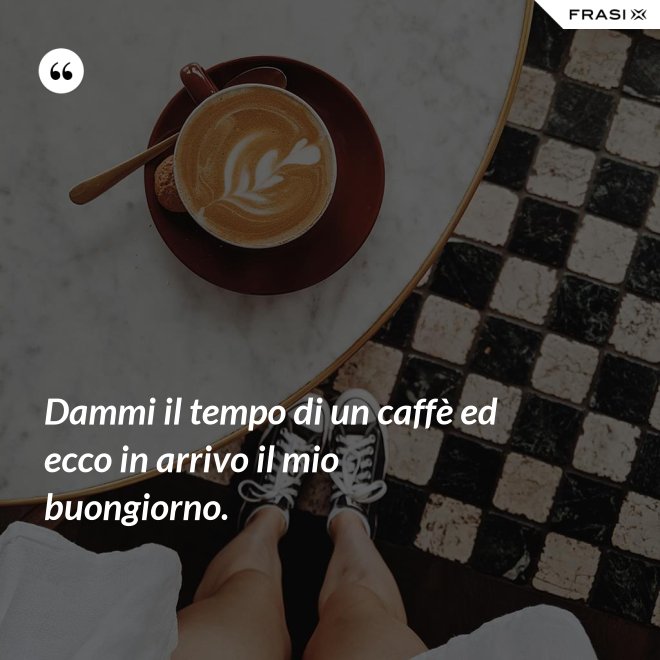 Dammi il tempo di un caffè ed ecco in arrivo il mio buongiorno. - Anonimo