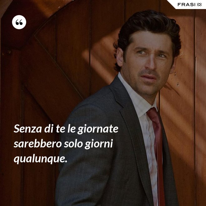 Senza di te le giornate sarebbero solo giorni qualunque. - Anonimo