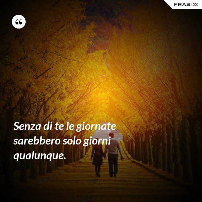 Senza di te le giornate sarebbero solo giorni qualunque. - Anonimo