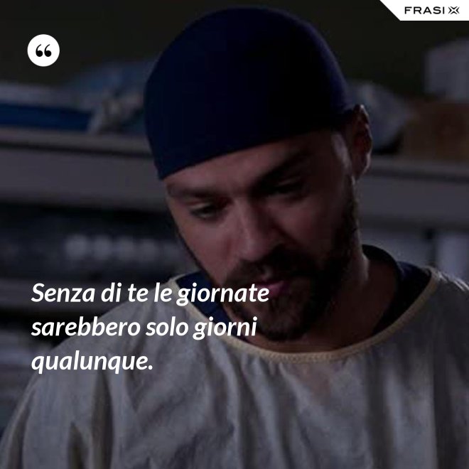 Senza di te le giornate sarebbero solo giorni qualunque. - Anonimo
