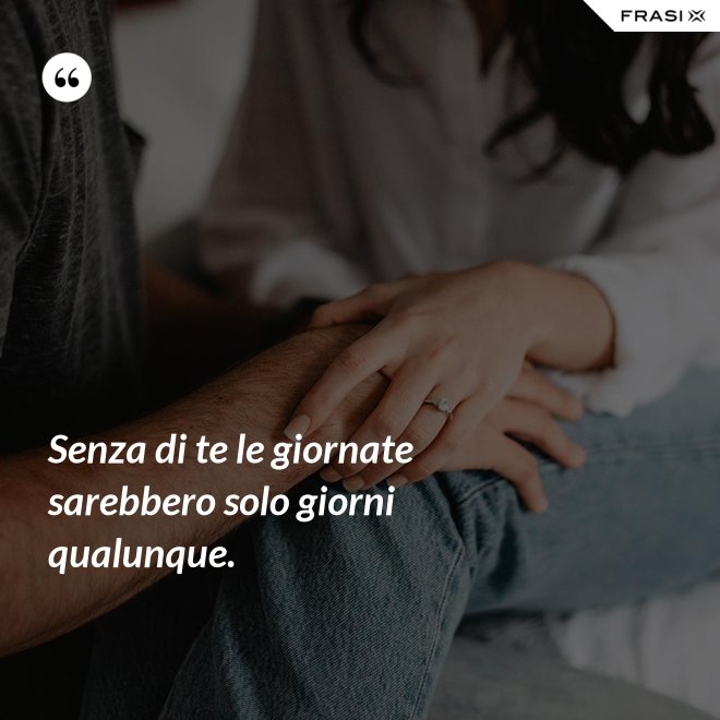 Senza di te le giornate sarebbero solo giorni qualunque. - Anonimo
