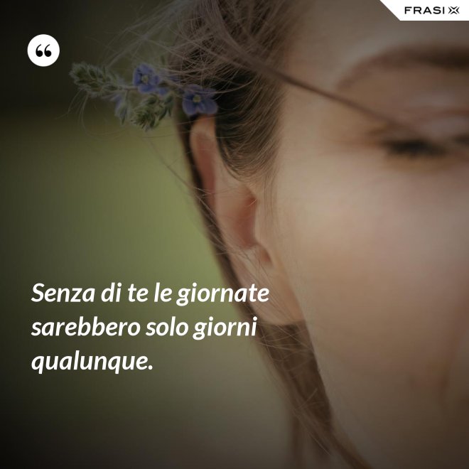 Senza di te le giornate sarebbero solo giorni qualunque. - Anonimo