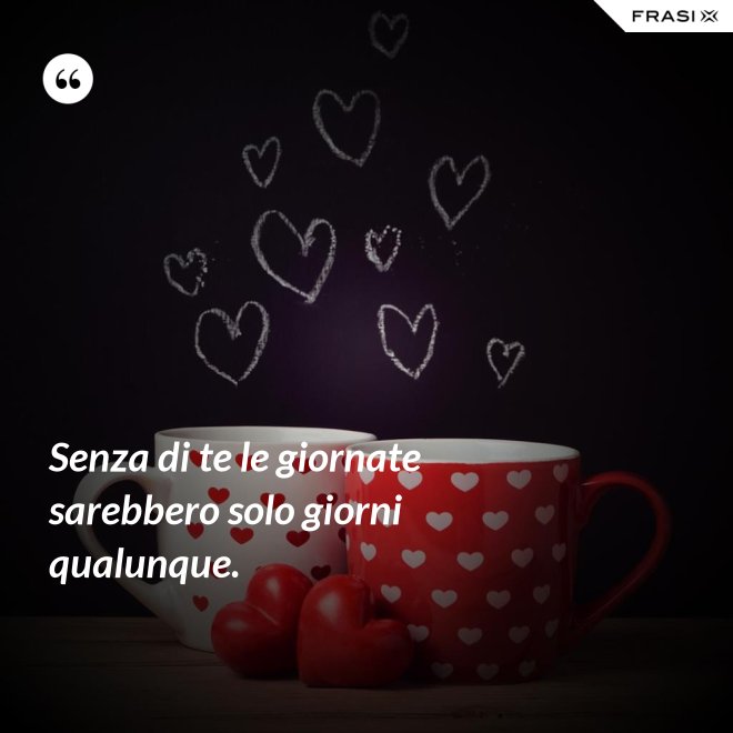 Senza di te le giornate sarebbero solo giorni qualunque. - Anonimo